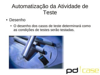 Automatização da Atividade de
                   Teste
●   Desenho
    ●   O desenho dos casos de teste determinará como
        as condições de testes serão testadas.
 