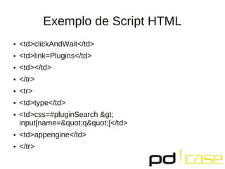 Exemplo de Script HTML
●   <td>clickAndWait</td>
●   <td>link=Plugins</td>
●   <td></td>
●   </tr>
●   <tr>
●   <td>type</td>
●   <td>css=#pluginSearch >
    input[name="q"]</td>
●   <td>appengine</td>
●   </tr>
 