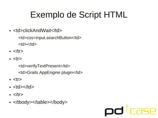 Exemplo de Script HTML
●   <td>clickAndWait</td>
      <td>css=input.searchButton</td>
      <td></td>
●   </tr>
●   <tr>
      <td>verifyTextPresent</td>
      <td>Grails AppEngine plugin</td>
●   <tr>
●   <td></td>
●   </tr>
●   </tbody></table></body>
 