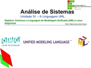 Análise de Sistemas
              Unidade IV – A Linguagem UML
Objetivo: Conhecer a Linguagem de Modelagem Unificada (UML) e seus
diagramas                                          Prof. Nécio de Lima Veras
 