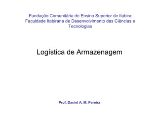 Fundação Comunitária de Ensino Superior de Itabira
Faculdade Itabirana de Desenvolvimento das Ciências e
                     Tecnologias




     Logística de Armazenagem




                Prof. Daniel A. M. Pereira
 