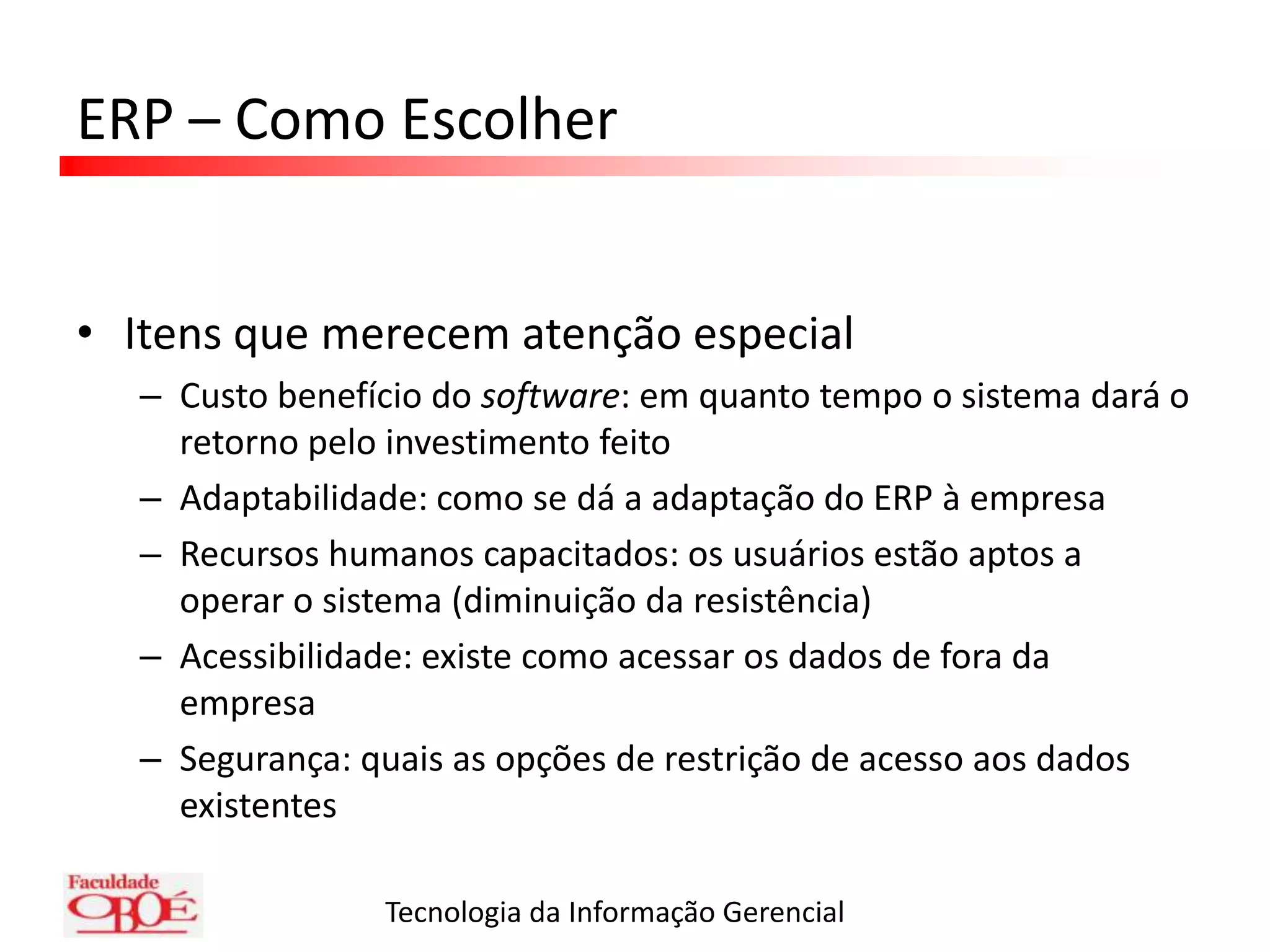 ERP – Como EscolherEntender as necessidades da empresaDefinir prioridadesReuniões com gerentes e funcionáriosAvaliar softwares disponíveis no mercadoAvaliar propostasVerificar quais podem atender melhor às necessidades da empresaPesquisar quais têm experiência no fornecimento de software para o ramo de atuação da organização