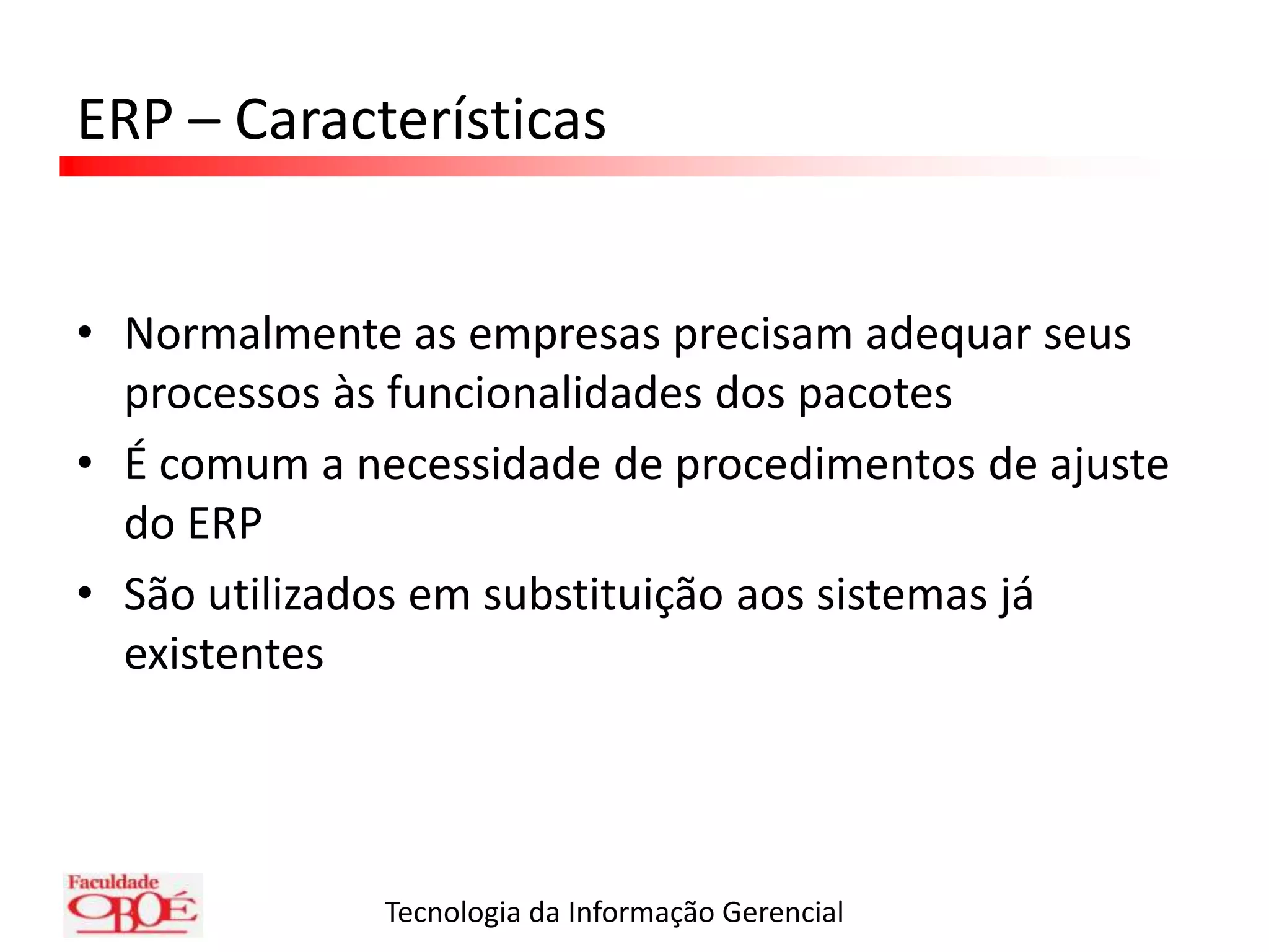 ERP – CaracterísticasNormalmente as empresas precisam adequar seus processos às funcionalidades dos pacotesÉ comum a necessidade de procedimentos de ajuste do ERPSão utilizados em substituição aos sistemas já existentes