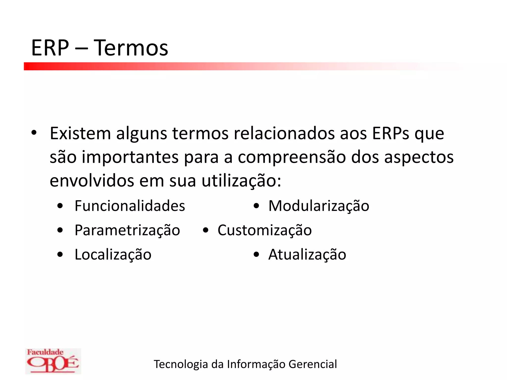 ERP – TermosExistem alguns termos relacionados aos ERPs que são importantes para a compreensão dos aspectos envolvidos em sua utilização:•Funcionalidades	     •  Modularização•Parametrização	     •  Customização•Localização		     •  Atualização