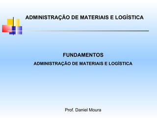ADMINISTRAÇÃO DE MATERIAIS E LOGÍSTICA




             FUNDAMENTOS
  ADMINISTRAÇÃO DE MATERIAIS E LOGÍSTICA




              Prof. Daniel Moura
 