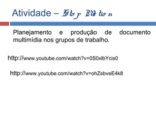 Atividade – Sto p M tio n
o
Planejamento e produção de
multimídia nos grupos de trabalho.

documento

http://www.youtube.com/watch?v=0S0xlbYcis0
http://www.youtube.com/watch?v=ohZsbveE4k8

 