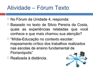 Atividade – Fórum Texto







No Fórum da Unidade 4, responda:
Baseado no texto de Silvio Pereira da Costa,
quais as experiências relatadas que você
conhece e que mais chamou sua atenção?
“Mídia-Educação no contexto escolar:
mapeamento crítico dos trabalhos realizados
nas escolas de ensino fundamental de
Florianópolis”
Realizada à distância.

 