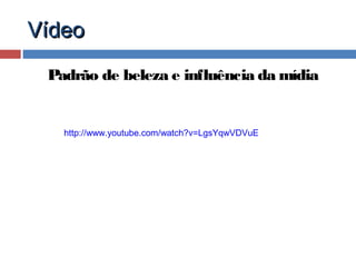 Vídeo
Padrão de beleza e influência da mídia

http://www.youtube.com/watch?v=LgsYqwVDVuE

 