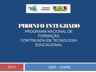PROINFO INTEGRADO
PROGRAMA NACIONAL DE
FORMAÇÃO
CONTINUADA EM TECNOLOGIA
EDUCACIONAL

2013

DER – AVARÉ

 