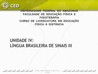 UNIDADE IV:
LÍNGUA BRASILEIRA DE SINAIS III
UNIVERSIDADE FEDERAL DO AMAZONAS
FACULDADE DE EDUCAÇÃO FÍSICA E
FISIOTERAPIA
CURSO DE LICENCIATURA EM EDUCAÇÃO
FÍSICA À DISTÂNCIA
 