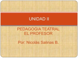 UNIDAD II
PEDAGOGIA TEATRAL
EL PROFESOR
Por: Nicolás Salinas B.

 