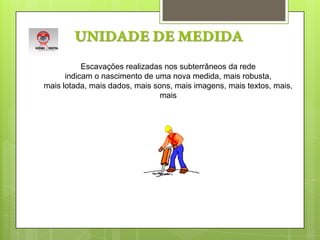 UNIDADE DE MEDIDAEscavações realizadas nos subterrâneos da rede indicam o nascimento de uma nova medida, mais robusta,mais lotada, mais dados, mais sons, mais imagens, mais textos, mais, mais    