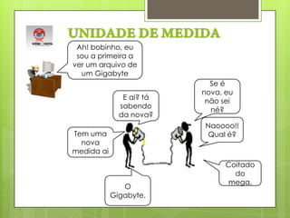 UNIDADE DE MEDIDAAh! bobinho, eu sou a primeira a ver um arquivo de um Gigabyte Se é nova, eu não sei né?E ai? tá sabendo da nova? Naoooo!!Qual é? Tem uma nova medida ai Coitado do mega.O Gigabyte.