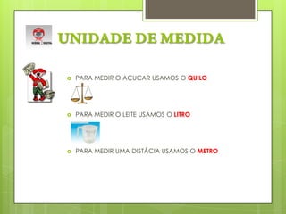 UNIDADE DE MEDIDAPARA MEDIR O AÇUCAR USAMOS O QUILOPARA MEDIR O LEITE USAMOS O LITROPARA MEDIR UMA DISTÂCIA USAMOS O METRO