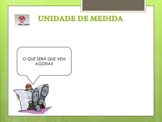 UNIDADE DE MEDIDAO QUE SERÁ QUE VEM AGORA?