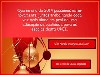 Que no ano de 2014 possamos estar
novamente juntos trabalhando cada
vez mais ainda em prol de uma
educação de qualidade para as
escolas desta UREI.

 
