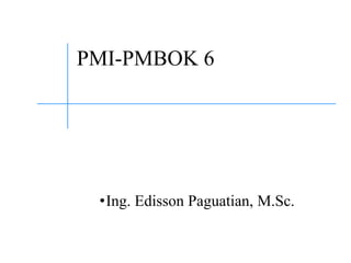 PMI-PMBOK 6
•Ing. Edisson Paguatian, M.Sc.
 