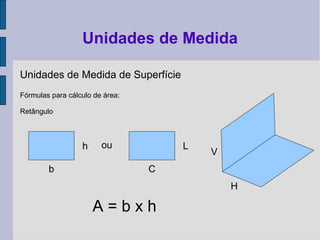 Unidades de Medida de Superfície
Fórmulas para cálculo de área:
Retângulo
Unidades de Medida
b
h
C
Lou
A = b x h
H
V
 
