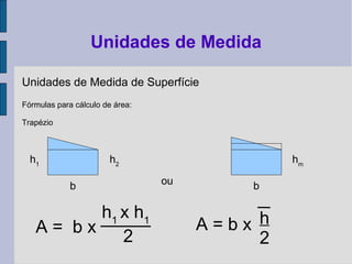 Unidades de Medida de Superfície
Fórmulas para cálculo de área:
Trapézio
Unidades de Medida
b
h2
ou
h1
x h1
2
A = b x h
2
A = b x
h1
b
hm
 