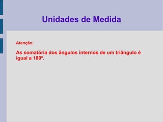 Atenção:
As somatória dos ângulos internos de um triângulo é
igual a 180º.
Unidades de Medida
 