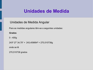 Unidades de Medida Angular
Para as medidas angulares têm-se a seguintes unidades:
Grados
0 - 400g
243º 27' 34,79” = 243,459664º = 270,510738g
onde se lê
270,510738 grados
Unidades de Medida
 