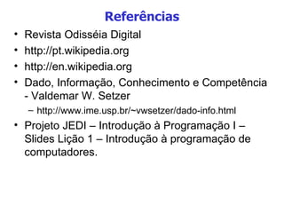Referências Revista Odisséia Digital http://pt.wikipedia.org http://en.wikipedia.org Dado, Informação, Conhecimento e Competência - Valdemar W. Setzer http://www.ime.usp.br/~vwsetzer/dado-info.html Projeto JEDI – Introdução à Programação I – Slides Lição 1 – Introdução à programação de computadores. 