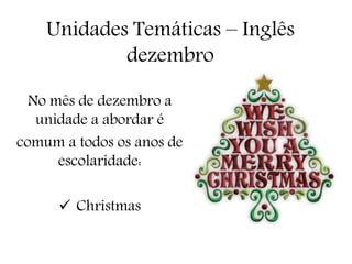 Unidades Temáticas – Inglês 
dezembro 
No mês de dezembro a 
unidade a abordar é 
comum a todos os anos de 
escolaridade: 
 Christmas 
