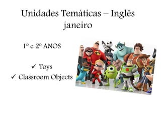 Unidades Temáticas – Inglês
janeiro
1º e 2º ANOS
 Toys
 Classroom Objects
 