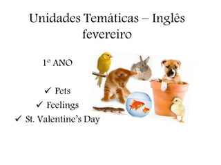 Unidades Temáticas – Inglês
fevereiro
1º ANO
 Pets
 Feelings
 St. Valentine’s Day
 