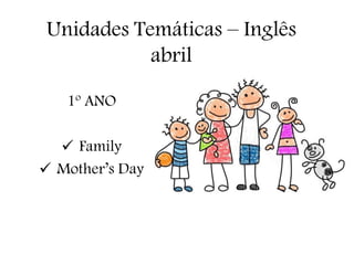 Unidades Temáticas – Inglês
abril
1º ANO
 Family
 Mother’s Day
 