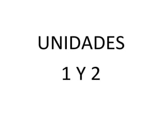 UNIDADES
1 Y 2
 