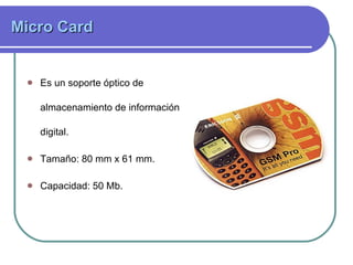 Micro Card   Es un soporte óptico de almacenamiento de información digital.  Tamaño: 80 mm x 61 mm. Capacidad: 50 Mb.  