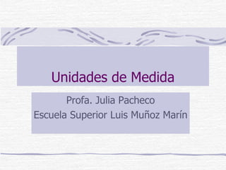 Unidades de Medida Profa. Julia Pacheco Escuela Superior Luis Muñoz Marín 