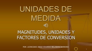 1
UNIDADES DE
MEDIDA
MAGNITUDES, UNIDADES Y
FACTORES DE CONVERSION
POR: LICENCIADO JORGE EDUARDO BELLNAVIS BARREIRO
 
