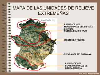 MAPA DE LAS UNIDADES DE RELIEVE EXTREMEÑAS ESTRIBACIONES MERIDIONALES DEL SISTEMA CENTRAL CUENCA DEL RÍO TAJO MONTES DE TOLEDO CUENCA DEL RÍO GUADIANA ESTRIBACIONES SEPTENTRIONALES DE SIERRA MORENA Prof. Isaac Buzo Sánchez 