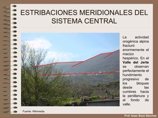 ESTRIBACIONES MERIDIONALES DEL SISTEMA CENTRAL La actividad orogénica alpina fracturó enormemente el macizo hespérico. En el  Valle del Jerte  se observan perfectamente el hundimiento progresivo de los bloques desde las cumbres hacia la penillanura y al fondo de valle. Prof. Isaac Buzo Sánchez Fuente: Wikimedia 