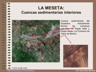 LA MESETA: Cuencas sedimentarias interiores Cuenca sedimentaria del Guadiana Actualmente forman las comarcas naturales de Vegas Altas y Vegas Bajas y la Comarca de Tierra de Barros,  Fuente: google maps Prof. Isaac Buzo Sánchez 