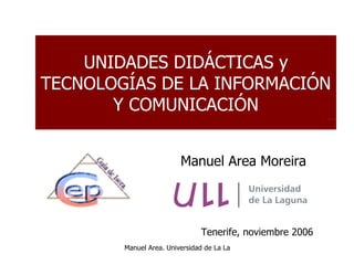 UNIDADES DIDÁCTICAS y TECNOLOGÍAS DE LA INFORMACIÓN Y COMUNICACIÓN Tenerife, noviembre 2006 Manuel Area Moreira 