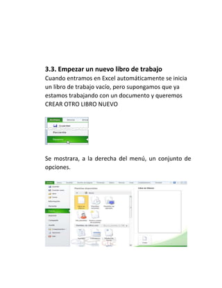 3.3. Empezar un nuevo libro de trabajo
Cuando entramos en Excel automáticamente se inicia
un libro de trabajo vacío, pero supongamos que ya
estamos trabajando con un documento y queremos
CREAR OTRO LIBRO NUEVO

Se mostrara, a la derecha del menú, un conjunto de
opciones.

 