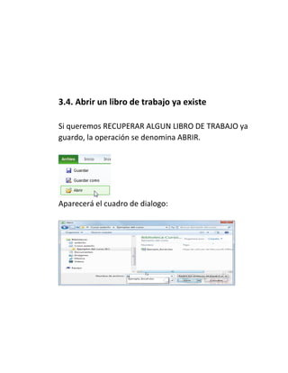 3.4. Abrir un libro de trabajo ya existe
Si queremos RECUPERAR ALGUN LIBRO DE TRABAJO ya
guardo, la operación se denomina ABRIR.

Aparecerá el cuadro de dialogo:

 