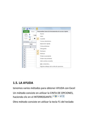 1.5. LA AYUDA
tenemos varios métodos para obtener AYUDA con Excel
Un método consiste en utilizar la CINTA DE OPCIONES,
haciendo clic en el INTERROGANTE:
Otro método consiste en utilizar la tecla F1 del teclado

 