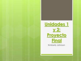 Unidades 1
y 2:
Proyecto
Final
Kimberly Johnson
 