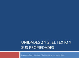 UNIDADES 2 Y 3: EL TEXTO Y
SUS PROPIEDADES
Lengua castellana y Literatura- 1º Bachillerato: Carmen Andreu Gisbert
 