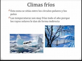 Climas fríos
0 Esta zona se sitúa entre los círculos polares y los
polos
0 Las temperaturas son muy frías todo el año porque
los rayos solares le dan de forma indirecta
 