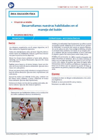 1ÁREA: EDUCACIÓN FÍSICA
• TÍTULO DE LA SESIÓN:
Unidad Didáctica· Sexta Grada - Agosta 2015 e::::>
Desarrollamos nuestras habilidades en el
manejo del balón
• SECUENCIA DIDÁCTICA:
MOMENTOS ESTRATEGIAS METODOLÓGICAS
INICIO
...........................................................................,................................-........
los alumnos organizados, en el campo deportivo, en S
filas realizan los siguientes ejercicios:
Rutina de calentamiento antes de hacer deporte, demos­
trando tener las habilidades básicas y genéricas necesa­
rias para la práctica de los deportes.
Mover los brazos hacia adelante i hacia atrás, alterna­
damente, con los dedos flexionados. Ejecutar diez veces
con cada brazo.
·
Realizar pasos largos y, al mismo tiempo, hacer una tor·
sión del tronco hacia la pierna adelantada. Ejeeutar cinco
veces con cada pierna.
Elevar una pierna hacia atrás mientrasse arquea el tronco
hacia la IT)isma dirección. Ejecutar cinco repeticiones con
cada pierna.
Apoyar las manos por delante de los pies, caminar con
las manos hacia adelante y pasar a flexionar el tronco
hacia adelante. Ejecutar diez repeticiones.
Sentarse en el piso con las piernasjuntas yestiradas, ele­
varlos talones. Ejecutar diez veces el ejerdció.
DESARROLLO
...................,...........................................-......................................._.,,.......
- Demuestran sus habilidades básicas en la conducción
del balón realizando diversos movimientos.
• •
..._..,.
www.profesorluissanchez.com I Cel 949176380
Dribling develocidad. Este fundamento se utiliza cuando
un jugador puede adelantar en la cancha sin un oponen·
te inmediato. la posición del cuerpo es apenas flexiona·
da con la cabeza en alto. Para realizar el dribling, el balón
es enviado hacia adelante, boteando en un ángulo obtu·
so y adelante del pie correspondiente al brazo del bote.
El jugador puede dar varios pasos entre bote y bote.
Dribling de protección. Se utiliza cuando el jugador del
balón encuentra un defensor .cerca.Se debe controlar el
balón con un bote más bajo de la cintüra y con una eje·
cución más rápida. El jugiidor q1,1e tiene el balón debe
interponerse entre la pelota.y el defensor, haciendo con­
tacto con el bi:azo que no ejecuta la accióQ. El bote se
realizaentrelas piernas y lacia la rodilfa del pie que está
atrás.
·
·
CIERRE
. ... ..·-.................··-·.......................-........,....................··-·..........·-·...·-·...
Concluida la clase se dirigen ordenadamente a los servi­
cios higiénicos.
Realizan su aseo personal de caray manos.
Retoman a su salón declase.
1 1 0
 