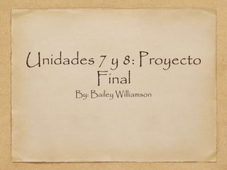 Unidades 7 y 8: Proyecto
Final
By: Bailey Williamson
 