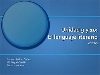 Unidad 9 y 10:Unidad 9 y 10:
El lenguaje literarioEl lenguaje literario
1º ESO1º ESO
Carmen Andreu Gisbert
IES Miguel Catalán
Curso 2011-2012
 