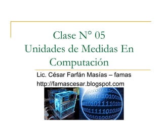 Clase N° 05
Unidades de Medidas En
Computación
Lic. César Farfán Masías – famas
http://famascesar.blogspot.com
 