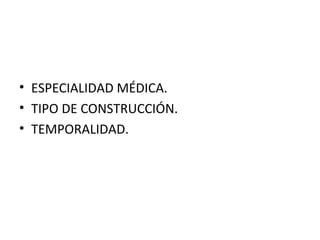 • ESPECIALIDAD MÉDICA.
• TIPO DE CONSTRUCCIÓN.
• TEMPORALIDAD.

 