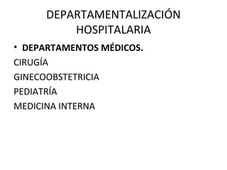 DEPARTAMENTALIZACIÓN
HOSPITALARIA
• DEPARTAMENTOS MÉDICOS.
CIRUGÍA
GINECOOBSTETRICIA
PEDIATRÍA
MEDICINA INTERNA

 